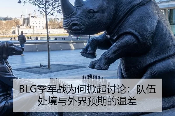 BLG季军战为何掀起讨论：队伍处境与外界预期的温差
